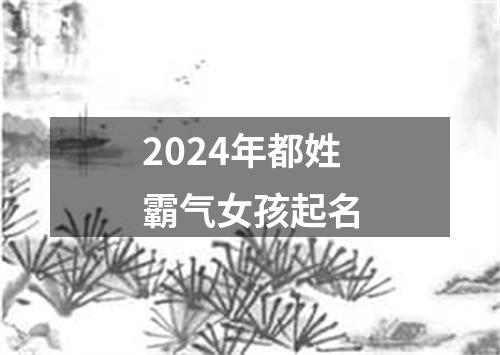 2024年都姓霸气女孩起名