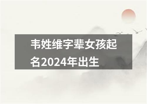 韦姓维字辈女孩起名2024年出生