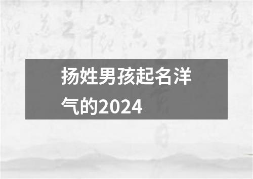 扬姓男孩起名洋气的2024