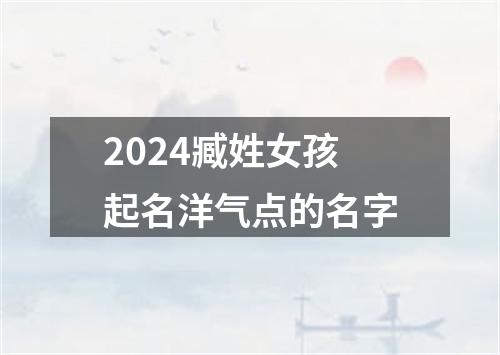 2024臧姓女孩起名洋气点的名字