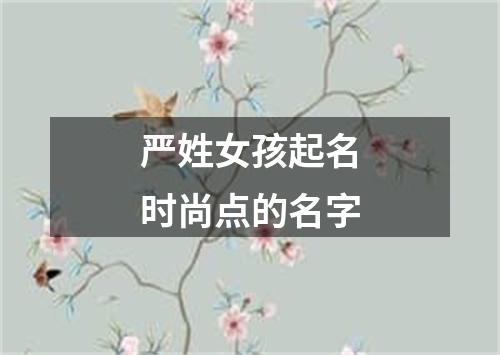 严姓女孩起名时尚点的名字