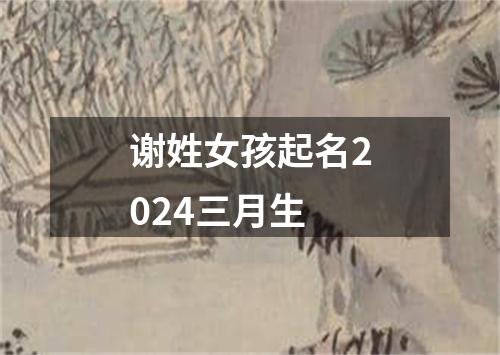 谢姓女孩起名2024三月生