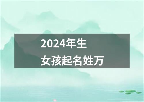 2024年生女孩起名姓万