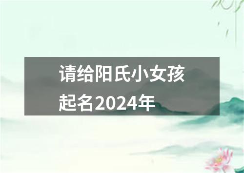 请给阳氏小女孩起名2024年