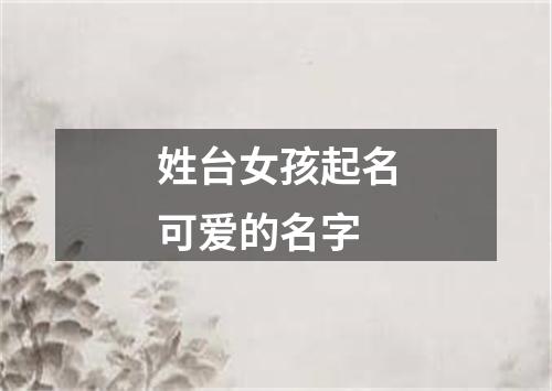 姓台女孩起名可爱的名字