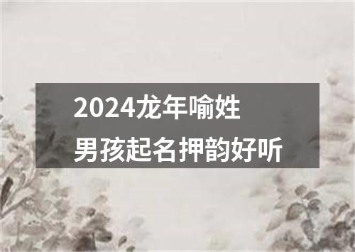 2024龙年喻姓男孩起名押韵好听