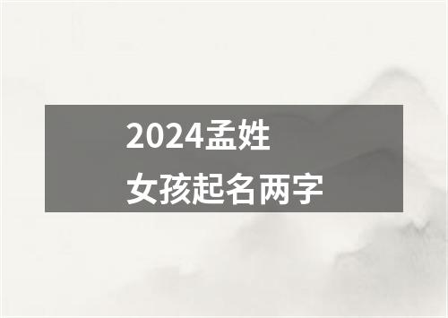 2024孟姓女孩起名两字