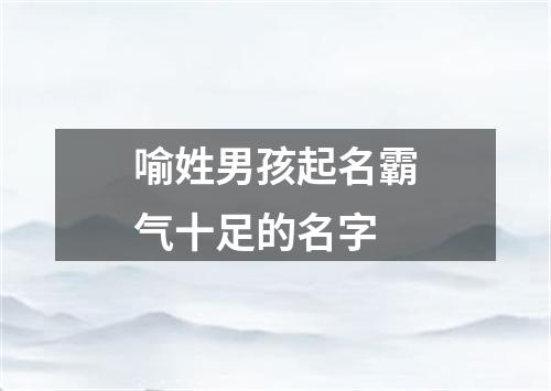 喻姓男孩起名霸气十足的名字