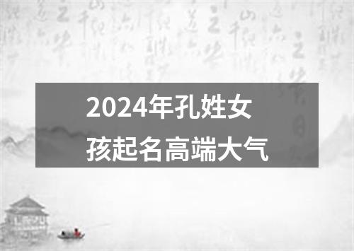 2024年孔姓女孩起名高端大气