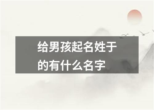 给男孩起名姓于的有什么名字