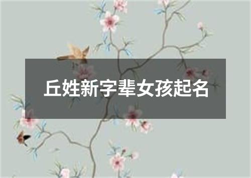 丘姓新字辈女孩起名