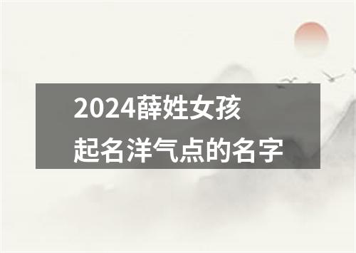 2024薛姓女孩起名洋气点的名字