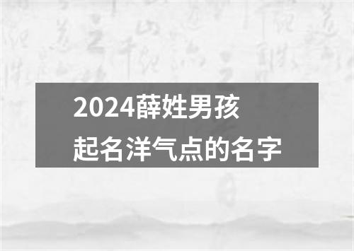 2024薛姓男孩起名洋气点的名字