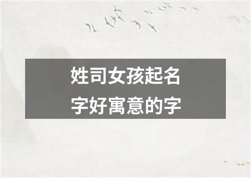 姓司女孩起名字好寓意的字