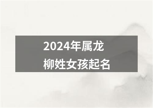 2024年属龙柳姓女孩起名