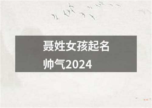 聂姓女孩起名帅气2024