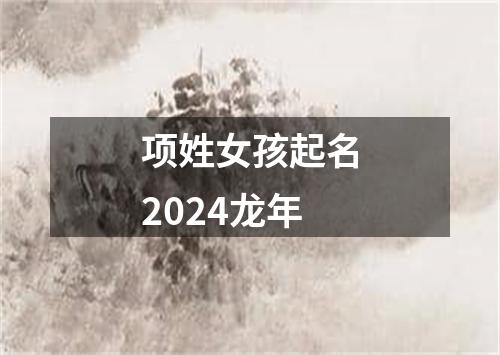 项姓女孩起名2024龙年