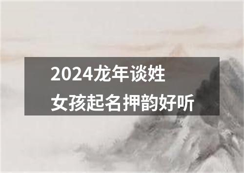 2024龙年谈姓女孩起名押韵好听