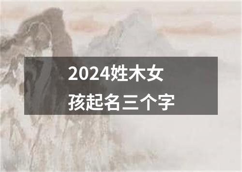 2024姓木女孩起名三个字