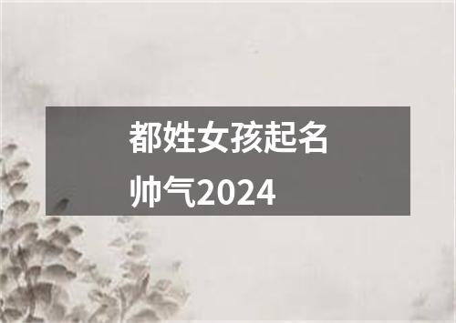 都姓女孩起名帅气2024