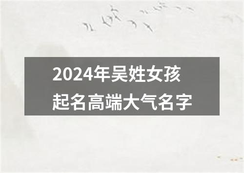 2024年吴姓女孩起名高端大气名字