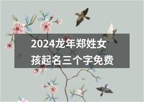 2024龙年郑姓女孩起名三个字免费