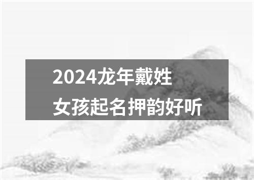 2024龙年戴姓女孩起名押韵好听