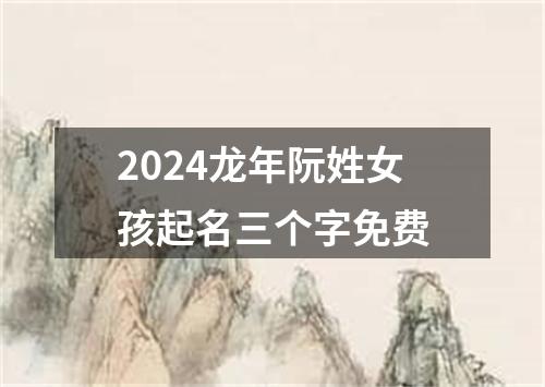 2024龙年阮姓女孩起名三个字免费