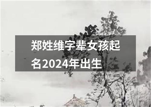 郑姓维字辈女孩起名2024年出生