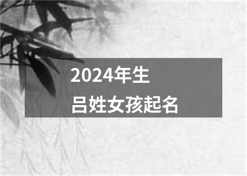 2024年生吕姓女孩起名