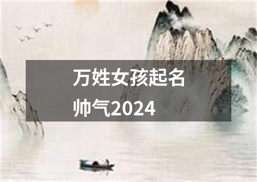 万姓女孩起名帅气2024