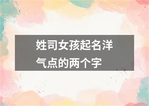 姓司女孩起名洋气点的两个字