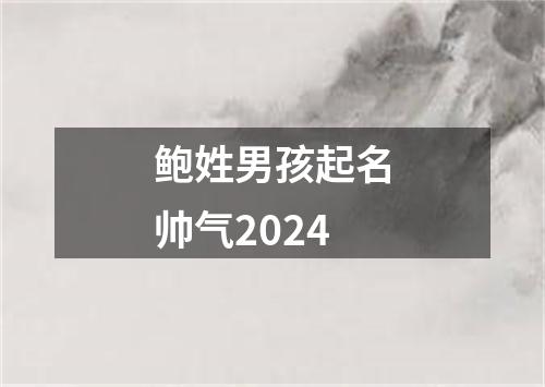 鲍姓男孩起名帅气2024