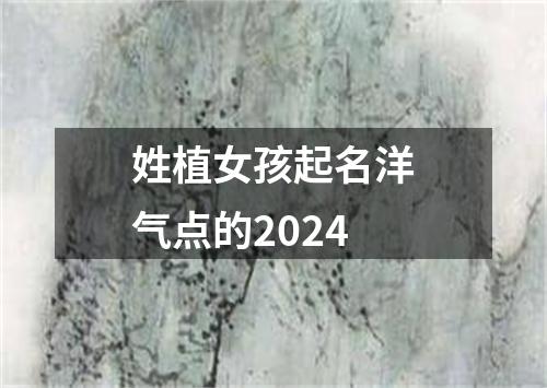 姓植女孩起名洋气点的2024