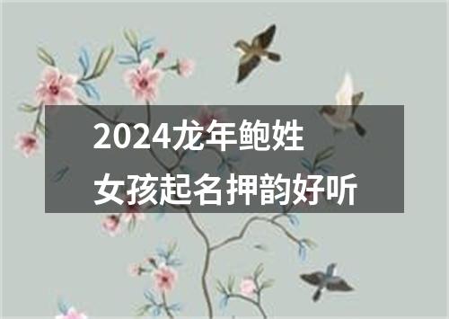 2024龙年鲍姓女孩起名押韵好听