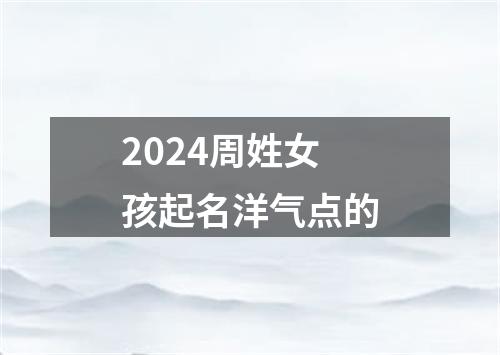 2024周姓女孩起名洋气点的