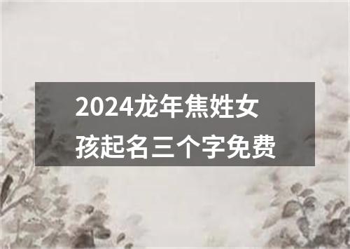 2024龙年焦姓女孩起名三个字免费