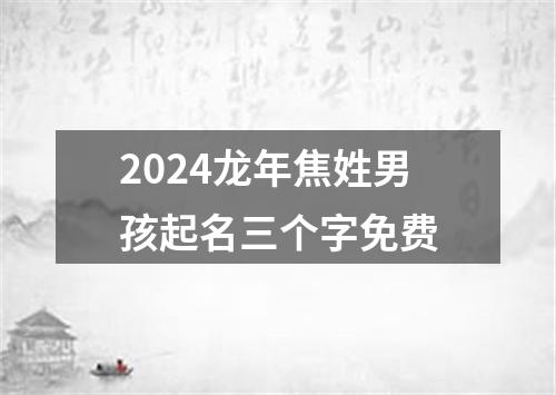 2024龙年焦姓男孩起名三个字免费