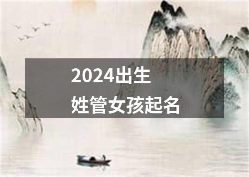 2024出生姓管女孩起名