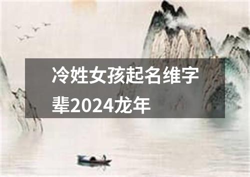 冷姓女孩起名维字辈2024龙年