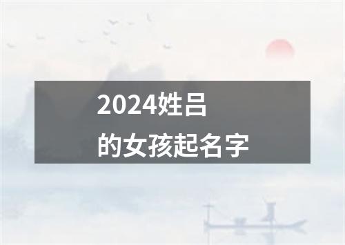 2024姓吕的女孩起名字