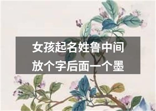 女孩起名姓鲁中间放个字后面一个墨