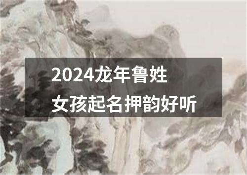 2024龙年鲁姓女孩起名押韵好听