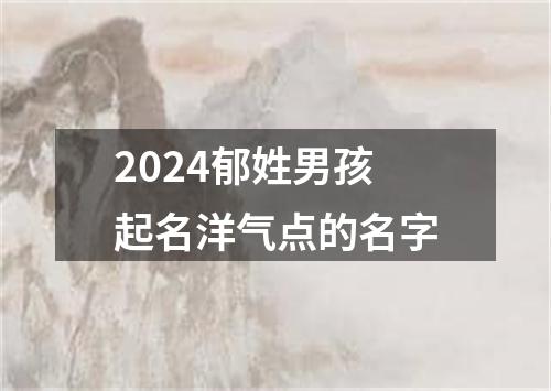 2024郁姓男孩起名洋气点的名字