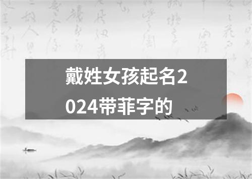 戴姓女孩起名2024带菲字的