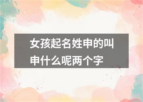 女孩起名姓申的叫申什么呢两个字