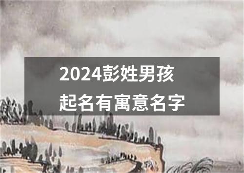 2024彭姓男孩起名有寓意名字