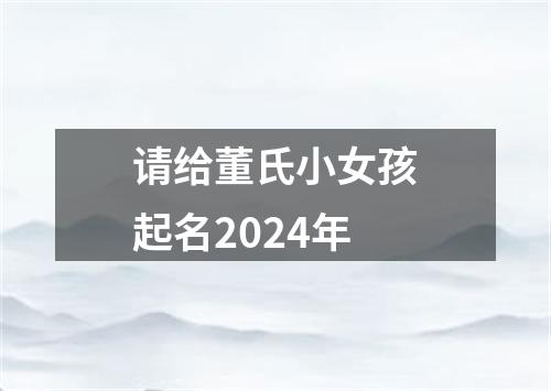 请给董氏小女孩起名2024年