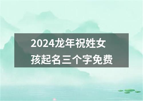 2024龙年祝姓女孩起名三个字免费