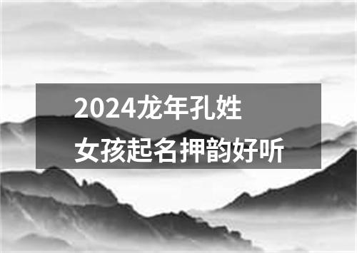 2024龙年孔姓女孩起名押韵好听